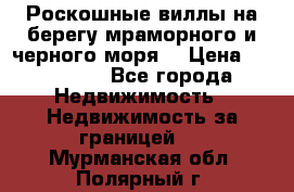 Роскошные виллы на берегу мраморного и черного моря. › Цена ­ 450 000 - Все города Недвижимость » Недвижимость за границей   . Мурманская обл.,Полярный г.